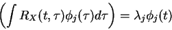\begin{displaymath}\left ( \int R_X(t,\tau)\phi_j(\tau) d\tau
\right ) = \lambda_j \phi_j(t)
\end{displaymath}